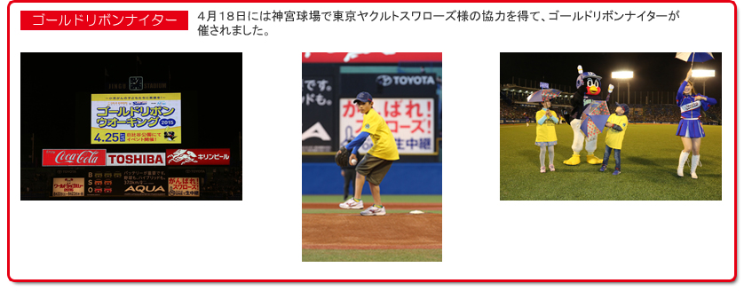 ゴールドリボンナイター　４月１８日には神宮球場で東京ヤクルトスワローズ様の協力を得て、ゴールドリボンナイターが催されました。